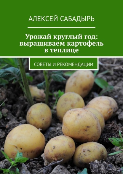 Скачать книгу Урожай круглый год: выращиваем картофель в теплице. Советы и рекомендации