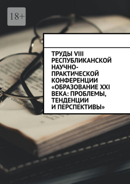 Скачать книгу Труды VIII Республиканской научно-практической конференции «Образование XXI века: проблемы, тенденции и перспективы»