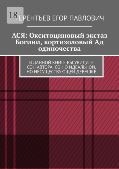 Скачать книгу АСЯ: Окситоциновый экстаз Богини, кортизоловый Ад одиночества. В данной книге вы увидите сон автора. Сон о идеальной, но несуществующей девушке