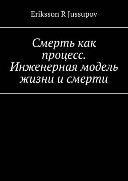 Скачать книгу Смерть как процесс. Инженерная модель жизни и смерти