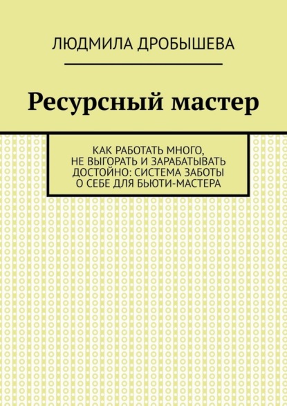 Ресурсный мастер. Как работать много, не выгорать и зарабатывать достойно: система заботы о себе для бьюти-мастера