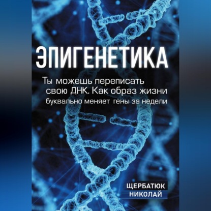 Скачать книгу Эпигенетика: Ты можешь переписать свою ДНК. Как образ жизни буквально меняет гены за недели