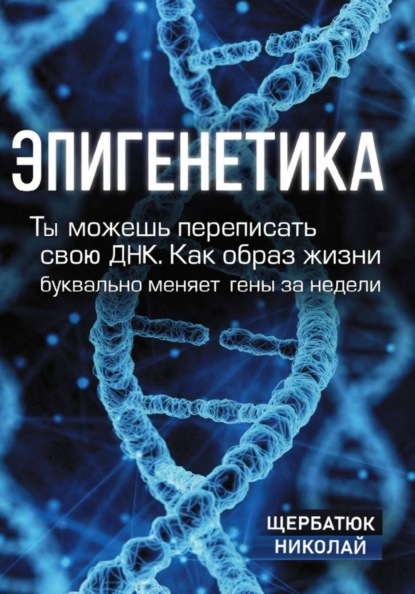 Скачать книгу Эпигенетика: Ты можешь переписать свою ДНК. Как образ жизни буквально меняет гены за недели