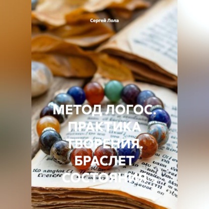Скачать книгу МЕТОД ЛОГОС. ПРАКТИКА ТВОРЕНИЯ. БРАСЛЕТ СОСТОЯНИЯ.