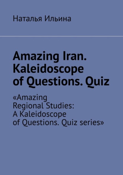 Скачать книгу Amazing Iran. Kaleidoscope of Questions. Quiz. Amazing Regional Studies: A Kaleidoscope of Questions. Quiz series
