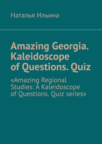 Скачать книгу Amazing Georgia. Kaleidoscope of Questions. Quiz. Amazing Regional Studies: A Kaleidoscope of Questions. Quiz series