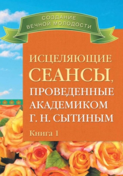 Скачать книгу Исцеляющие сеансы, проведенные ак. Г.Н. Сытиным. Книга 1