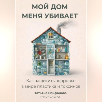 Скачать книгу Мой дом меня убивает. Как сохранить здоровье в мире пластика и токсинов.