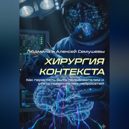 Хирургия контекста. Как перестать быть пользователем и стать повелителем нейросетей