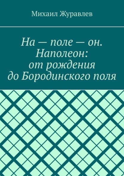 На – поле – он. Наполеон: от рождения до Бородинского поля