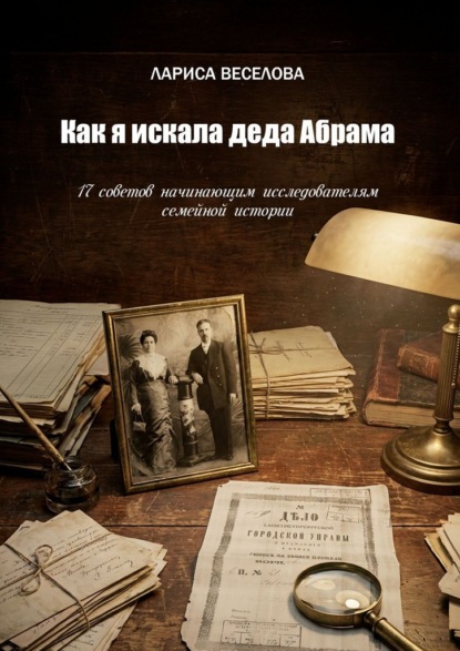 Скачать книгу Как я искала деда Абрама. 17 советов начинающим исследователям семейной истории