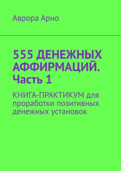 555 денежных аффирмаций. Часть 1. Книга-практикум для проработки позитивных денежных установок