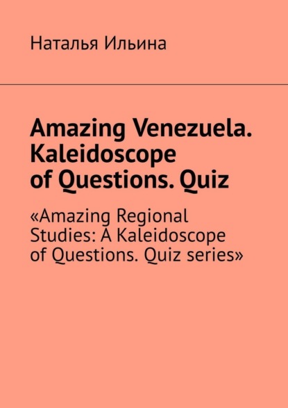 Скачать книгу Amazing Venezuela. Kaleidoscope of Questions. Quiz. «Amazing Regional Studies: A Kaleidoscope of Questions. Quiz series»