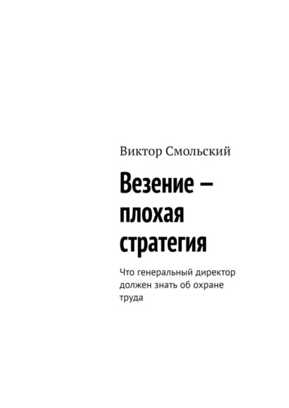 Скачать книгу Везение – плохая стратегия. Что генеральный директор должен знать об охране труда