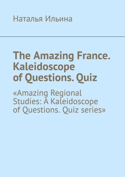 Скачать книгу The Amazing France. Kaleidoscope of Questions. Quiz. «Amazing Regional Studies: A Kaleidoscope of Questions. Quiz series»