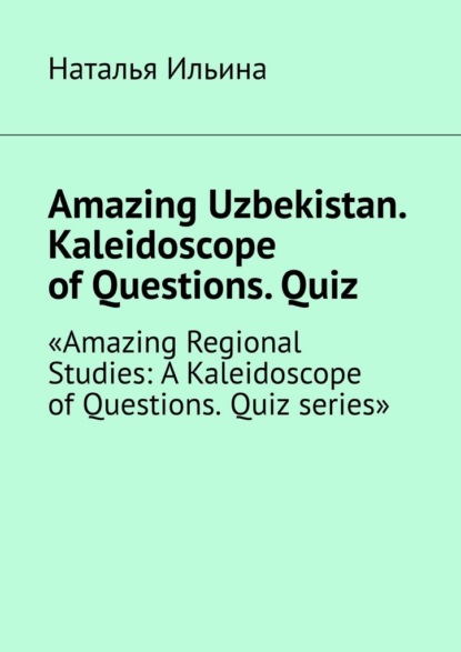 Скачать книгу Amazing Uzbekistan. Kaleidoscope of Questions. Quiz. Amazing Regional Studies: A Kaleidoscope of Questions. Quiz series