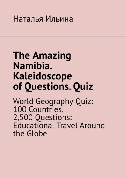 Скачать книгу The Amazing Namibia. Kaleidoscope of Questions. Quiz. World Geography Quiz: 100 Countries, 2,500 Questions: Educational Travel Around the Globe