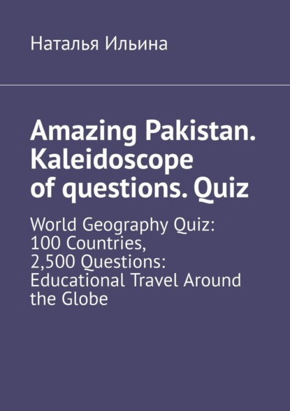 Скачать книгу Amazing Pakistan. Kaleidoscope of questions. Quiz. World Geography Quiz: 100 Countries, 2,500 Questions: Educational Travel Around the Globe
