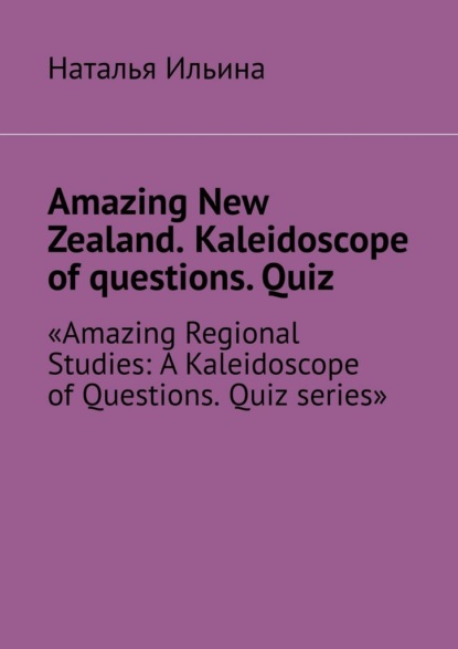 Скачать книгу Amazing New Zealand. Kaleidoscope of questions. Quiz. Amazing Regional Studies: A Kaleidoscope of Questions. Quiz series