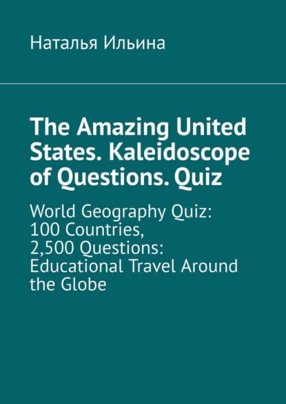 Скачать книгу The Amazing United States. Kaleidoscope of Questions. Quiz. World Geography Quiz: 100 Countries, 2,500 Questions: Educational Travel Around the Globe