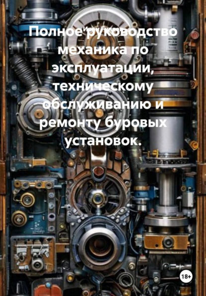 Скачать книгу Полное руководство механика по эксплуатации, техническому обслуживанию и ремонту буровых установок.