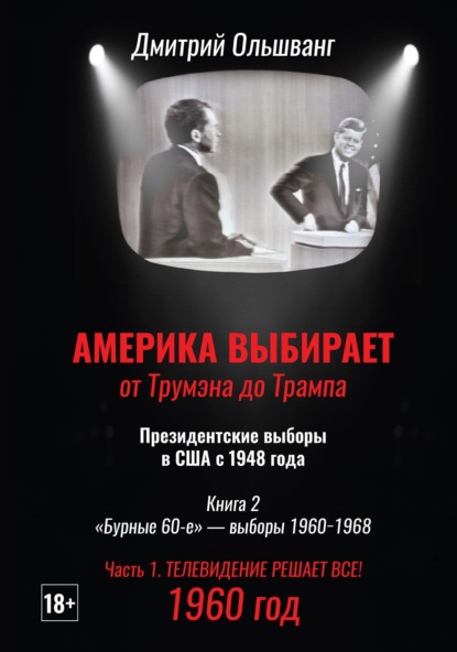 Скачать книгу Америка выбирает: от Трумэна до Трампа. Президентские выборы в США с 1948 г. Книга 2. «Бурные 60-е» – выборы 1960−1968 гг. Часть 1. 1960 год. Телевидение решает все!