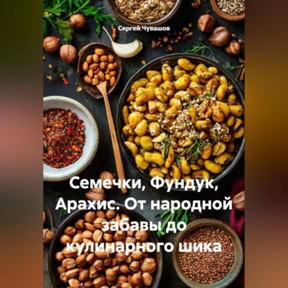 Скачать книгу Семечки, Фундук, Арахис. От народной забавы до кулинарного шика