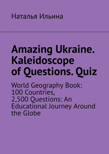 Скачать книгу Amazing Ukraine. Kaleidoscope of Questions. Quiz. World Geography Book: 100 Countries, 2,500 Questions: An Educational Journey Around the Globe