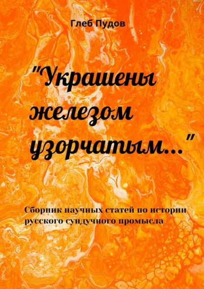 Скачать книгу «Украшены железом узорчатым…». Сборник научных статей по истории русского сундучного промысла