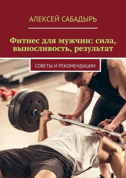 Скачать книгу Фитнес для мужчин: сила, выносливость, результат. Советы и рекомендации