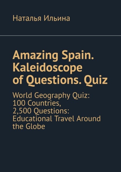Скачать книгу Amazing Spain. Kaleidoscope of Questions. Quiz. World Geography Quiz: 100 Countries, 2,500 Questions: Educational Travel Around the Globe