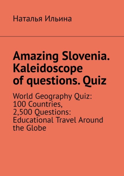 Скачать книгу Amazing Slovenia. Kaleidoscope of questions. Quiz. World Geography Quiz: 100 Countries, 2,500 Questions: Educational Travel Around the Globe