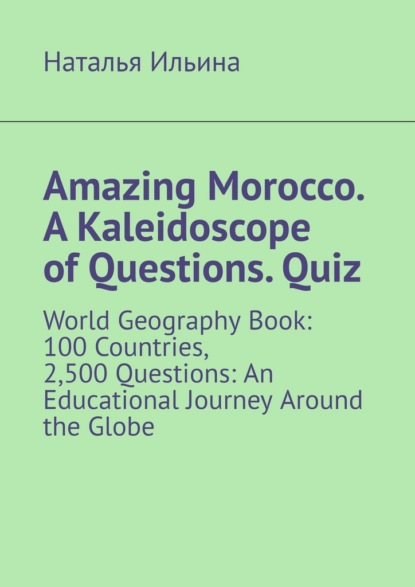 Скачать книгу Amazing Morocco. A Kaleidoscope of Questions. Quiz. World Geography Book: 100 Countries, 2,500 Questions: An Educational Journey Around the Globe