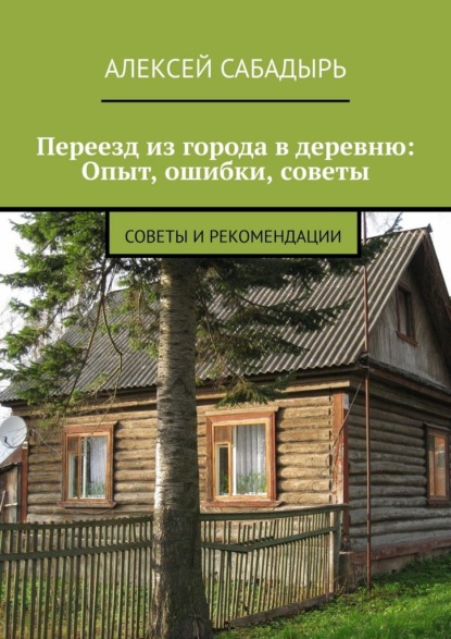Скачать книгу Переезд из города в деревню: Опыт, ошибки, советы. Советы и рекомендации