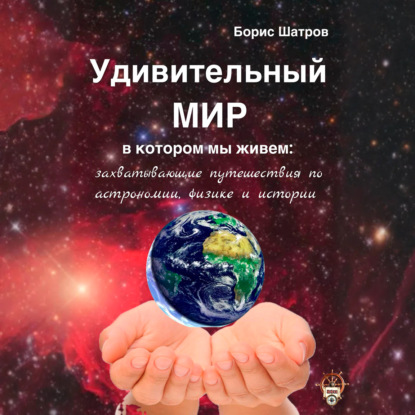Скачать книгу Удивительный мир, в котором мы живем: захватывающие путешествия по астрономии, физике и истории