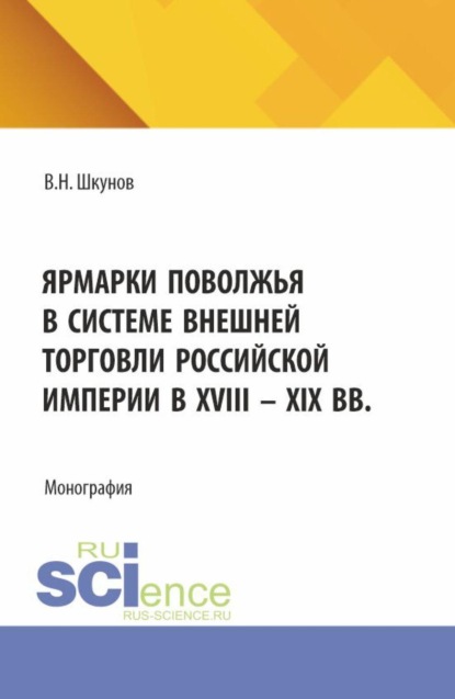 Ярмарки Поволжья в системе внешней торговли Российской империи в XVIII – XIX вв. (Аспирантура, Бакалавриат, Магистратура). Монография.