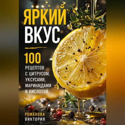 Скачать книгу Яркий вкус: 100 рецептов с цитрусом, уксусами, маринадами и кислотой