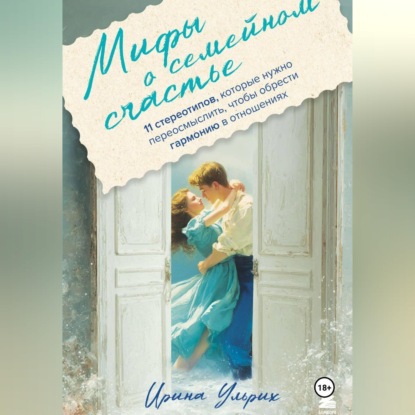 Скачать книгу Мифы о семейном счастье. 11 стереотипов, которые нужно переосмыслить, чтобы обрести гармонию в отношениях
