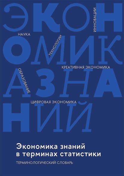 Скачать книгу Экономика знаний в терминах статистики: наука, технологии, инновации, цифровая экономика, креативная экономика, образование. Терминологический словарь