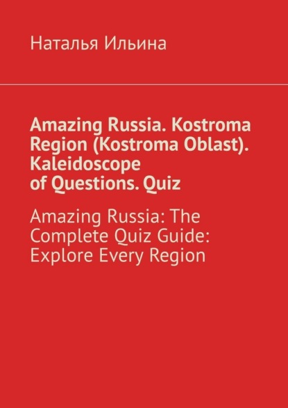 Скачать книгу Amazing Russia. Kostroma Region (Kostroma Oblast). Kaleidoscope of questions. Quiz. Amazing Russia: The Complete quiz guide. Explore every region