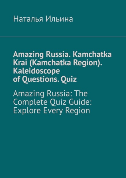 Скачать книгу Amazing Russia. Kamchatka Krai (Kamchatka Region). Kaleidoscope of questions. Quiz. Amazing Russia: The complete quiz guide. Explore every region