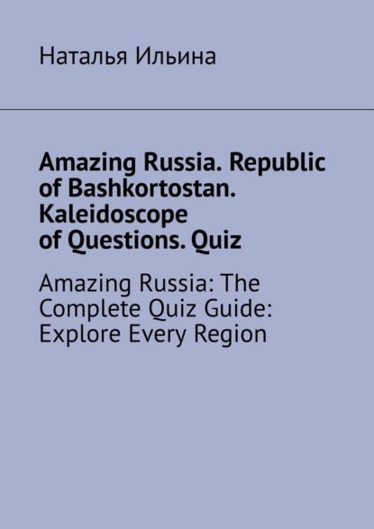 Скачать книгу Amazing Russia. Republic of Bashkortostan. Kaleidoscope of Questions. Quiz. Amazing Russia: The Complete Quiz Guide: Explore Every Region