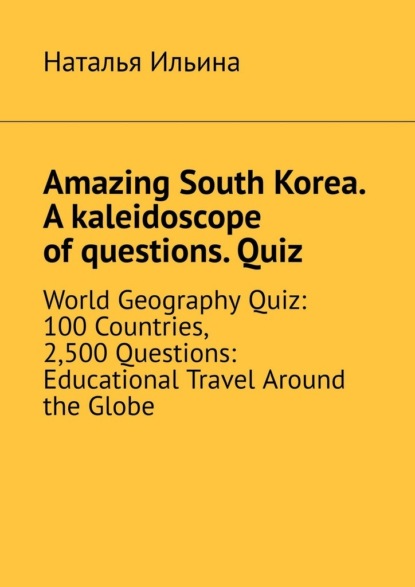 Скачать книгу Amazing South Korea. A kaleidoscope of questions. Quiz. World Geography Quiz: 100 Countries, 2,500 Questions: Educational Travel Around the Globe