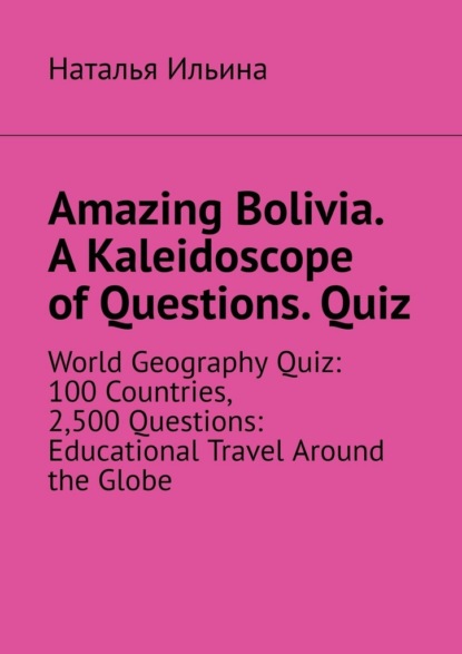 Скачать книгу Amazing Bolivia. A Kaleidoscope of Questions. Quiz. World Geography Quiz: 100 Countries, 2,500 Questions: Educational Travel Around the Globe