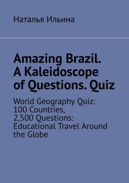 Скачать книгу Amazing Brazil. A kaleidoscope of questions. Quiz. World geography quiz: 100 countries, 2,500 questions: educational travel around the globe