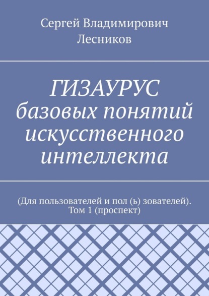 Скачать книгу ГИЗАУРУС базовых понятий искусственного интеллекта. (Для пользователей и пол (ь) зователей). Том 1 (проспект)