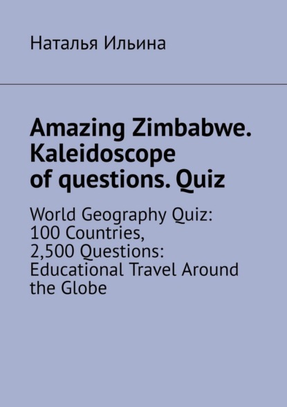 Скачать книгу Amazing Zimbabwe. Kaleidoscope of questions. Quiz. World Geography Quiz: 100 Countries, 2,500 Questions: Educational Travel Around the Globe