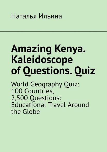 Скачать книгу Amazing Kenya. Kaleidoscope of questions. Quiz. World geography quiz: 100 countries, 2,500 questions: educational travel around the globe