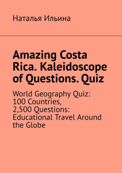 Скачать книгу Amazing Costa Rica. Kaleidoscope of Questions. Quiz. World Geography Quiz: 100 Countries, 2,500 Questions: Educational Travel Around the Globe
