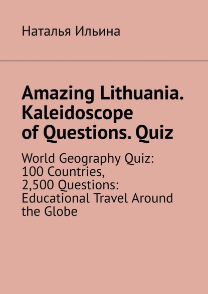 Скачать книгу Amazing Lithuania. Kaleidoscope of Questions. Quiz. World Geography Quiz: 100 Countries, 2,500 Questions: Educational Travel Around the Globe